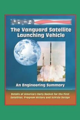Cover of The Vanguard Satellite Launching Vehicle, An Engineering Summary - Details of America's Early Rocket for the First Satellites, Program History, and Vehicle Design