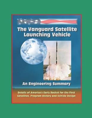 Book cover for The Vanguard Satellite Launching Vehicle, An Engineering Summary - Details of America's Early Rocket for the First Satellites, Program History, and Vehicle Design