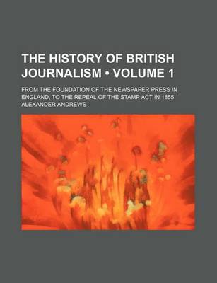 Book cover for The History of British Journalism (Volume 1); From the Foundation of the Newspaper Press in England, to the Repeal of the Stamp ACT in 1855