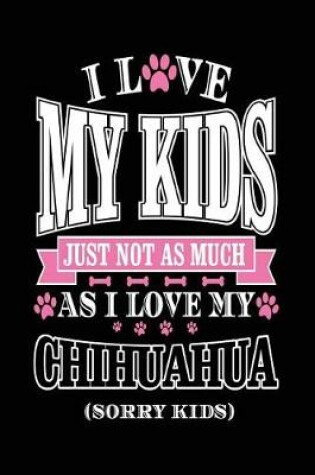 Cover of I Love My Kids Just Not As Much As I Love My Chihuahua (Sorry Kids)