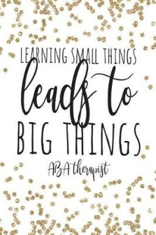 Cover of Learning Small Things Leads To Big Things ABA Therapist