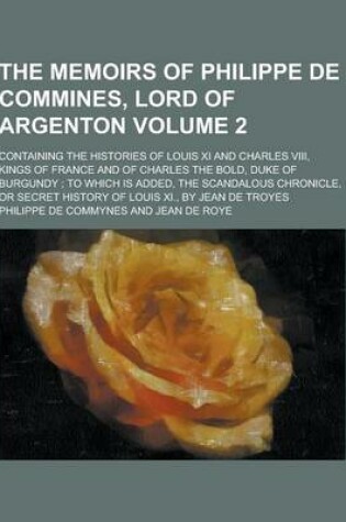 Cover of The Memoirs of Philippe de Commines, Lord of Argenton; Containing the Histories of Louis XI and Charles VIII, Kings of France and of Charles the Bold,