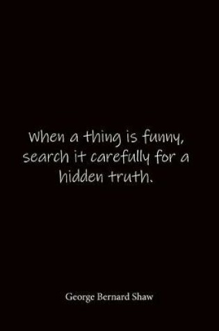 Cover of When a thing is funny, search it carefully for a hidden truth. George Bernard Shaw