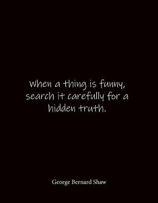 Book cover for When a thing is funny, search it carefully for a hidden truth. George Bernard Shaw