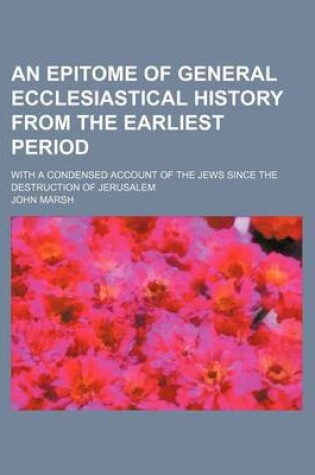 Cover of An Epitome of General Ecclesiastical History from the Earliest Period; With a Condensed Account of the Jews Since the Destruction of Jerusalem