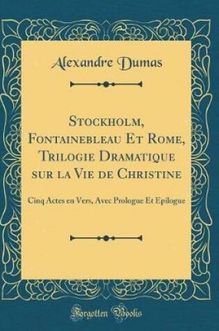 Cover of Stockholm, Fontainebleau Et Rome, Trilogie Dramatique sur la Vie de Christine: Cinq Actes en Vers, Avec Prologue Et Épilogue (Classic Reprint)