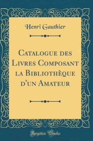 Cover of Catalogue Des Livres Composant La Bibliothèque d'Un Amateur (Classic Reprint)