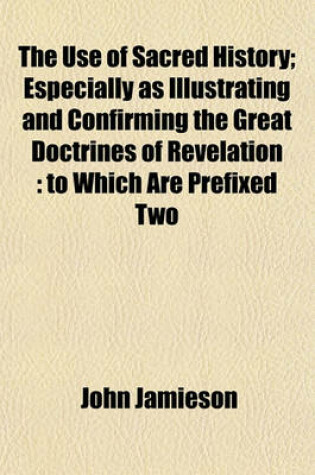 Cover of The Use of Sacred History; Especially as Illustrating and Confirming the Great Doctrines of Revelation