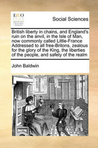Cover of British liberty in chains, and England's ruin on the anvil, in the Isle of Man, now commonly called Little-France Addressed to all free-Britons, zealous for the glory of the King, the liberties of the people, and safety of the realm