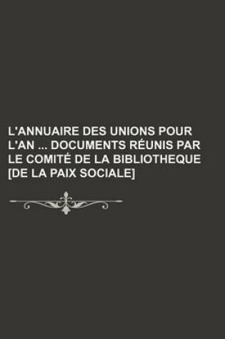 Cover of L'Annuaire Des Unions Pour L'An Documents Reunis Par Le Comite de La Bibliotheque [De La Paix Sociale]