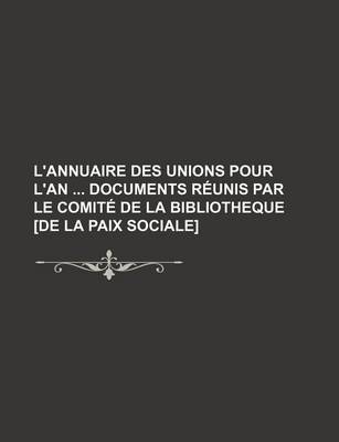 Book cover for L'Annuaire Des Unions Pour L'An Documents Reunis Par Le Comite de La Bibliotheque [De La Paix Sociale]