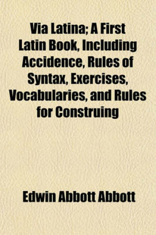 Cover of Via Latina; A First Latin Book, Including Accidence, Rules of Syntax, Exercises, Vocabularies, and Rules for Construing