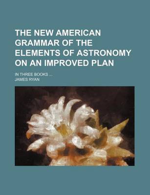 Book cover for The New American Grammar of the Elements of Astronomy on an Improved Plan; In Three Books