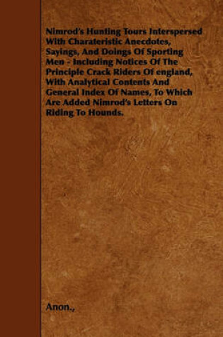 Cover of Nimrod's Hunting Tours Interspersed With Charateristic Anecdotes, Sayings, And Doings Of Sporting Men - Including Notices Of The Principle Crack Riders Of England, With Analytical Contents And General Index Of Names, To Which Are Added Nimrod's Letters On