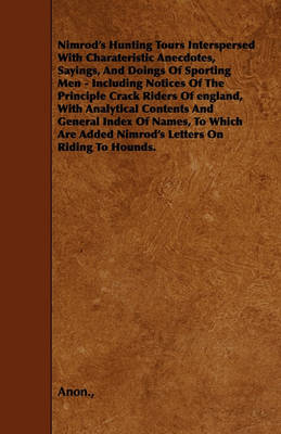 Book cover for Nimrod's Hunting Tours Interspersed With Charateristic Anecdotes, Sayings, And Doings Of Sporting Men - Including Notices Of The Principle Crack Riders Of England, With Analytical Contents And General Index Of Names, To Which Are Added Nimrod's Letters On