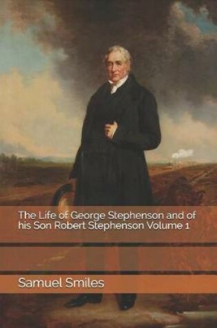 Cover of The Life of George Stephenson and of His Son Robert Stephenson Volume 1