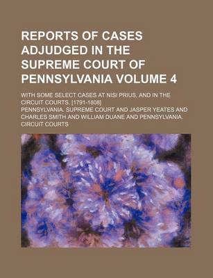 Book cover for Reports of Cases Adjudged in the Supreme Court of Pennsylvania; With Some Select Cases at Nisi Prius, and in the Circuit Courts. [1791-1808] Volume 4