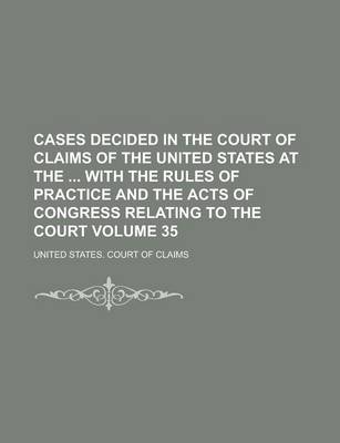 Book cover for Cases Decided in the Court of Claims of the United States at the with the Rules of Practice and the Acts of Congress Relating to the Court Volume 35