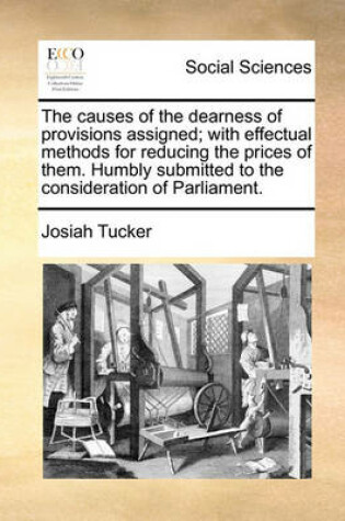 Cover of The Causes of the Dearness of Provisions Assigned; With Effectual Methods for Reducing the Prices of Them. Humbly Submitted to the Consideration of Parliament.