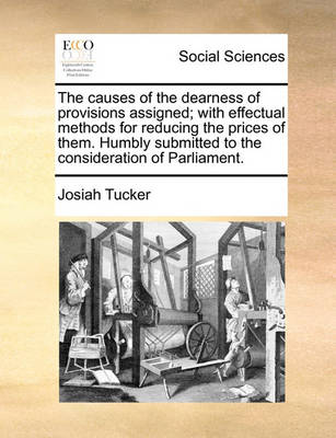 Book cover for The Causes of the Dearness of Provisions Assigned; With Effectual Methods for Reducing the Prices of Them. Humbly Submitted to the Consideration of Parliament.
