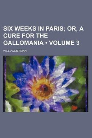 Cover of Six Weeks in Paris (Volume 3); Or, a Cure for the Gallomania