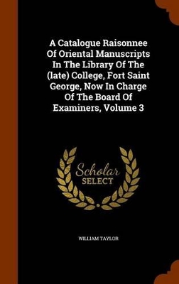 Book cover for A Catalogue Raisonnee of Oriental Manuscripts in the Library of the (Late) College, Fort Saint George, Now in Charge of the Board of Examiners, Volume 3