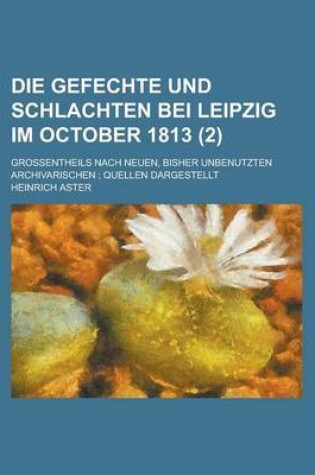 Cover of Die Gefechte Und Schlachten Bei Leipzig Im October 1813; Grossentheils Nach Neuen, Bisher Unbenutzten Archivarischen; Quellen Dargestellt (2)