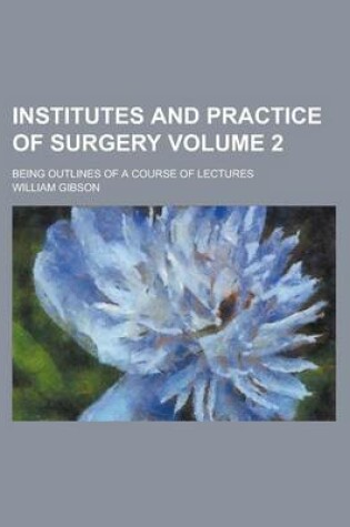 Cover of Institutes and Practice of Surgery; Being Outlines of a Course of Lectures Volume 2