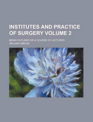 Book cover for Institutes and Practice of Surgery; Being Outlines of a Course of Lectures Volume 2