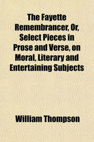 Cover of The Fayette Remembrancer, Or, Select Pieces in Prose and Verse, on Moral, Literary and Entertaining Subjects