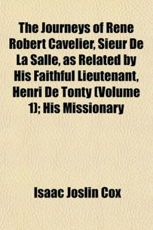 Cover of The Journeys of Rene Robert Cavelier, Sieur de La Salle, as Related by His Faithful Lieutenant, Henri de Tonty (Volume 1); His Missionary