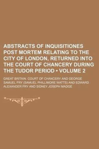 Cover of Abstracts of Inquisitiones Post Mortem Relating to the City of London, Returned Into the Court of Chancery During the Tudor Period (Volume 2)