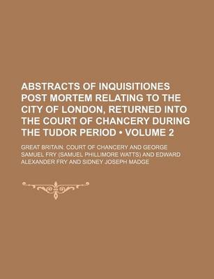 Book cover for Abstracts of Inquisitiones Post Mortem Relating to the City of London, Returned Into the Court of Chancery During the Tudor Period (Volume 2)