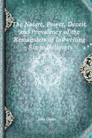 Cover of The Nature, Power, Deceit, and Prevalency of the Remainders of Indwelling Sin in Believers