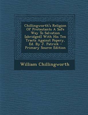 Book cover for Chillingworth's Religion of Protestants a Safe Way to Salvation [Abridged] with His Ten Tracts Against Popery, Ed. by J. Patrick - Primary Source Edit