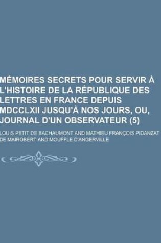 Cover of Memoires Secrets Pour Servir A L'Histoire de la Republique Des Lettres En France Depuis MDCCLXII Jusqu'a Nos Jours, Ou, Journal D'Un Observateur (5)