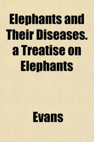 Cover of Elephants and Their Diseases. a Treatise on Elephants