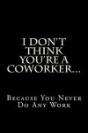 Book cover for I Don't Think You're a Coworker...Because You Never Do Any Work