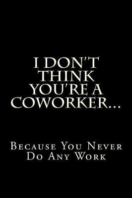 Cover of I Don't Think You're a Coworker...Because You Never Do Any Work