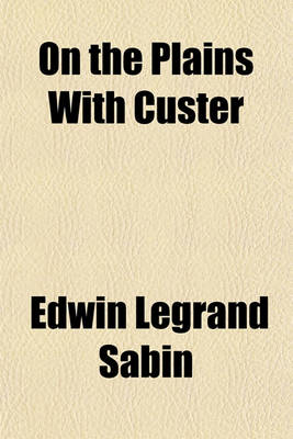 Book cover for On the Plains with Custer; The Western Life and Deeds of the Chief with the Yellow Hair, Under Whom Served Boy Bugler Ned Fletcher, When in the Troublous Years 1866-1876 the Fighting Seventh Cavalry Helped to Win Pioneer Kansas, Nebraska, and Dakota for Wh