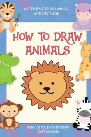 Cover of How To Draw Animals, A Step-By-Step Drawings Activity Book For Kids To Learn To Draw Cute Animals