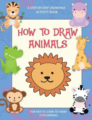 Cover of How To Draw Animals, A Step-By-Step Drawings Activity Book For Kids To Learn To Draw Cute Animals