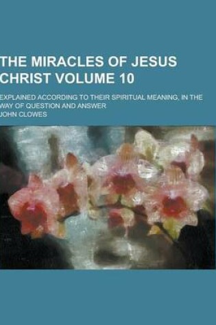 Cover of The Miracles of Jesus Christ; Explained According to Their Spiritual Meaning, in the Way of Question and Answer Volume 10