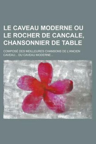 Cover of Le Caveau Moderne Ou Le Rocher de Cancale, Chansonnier de Table; Compose Des Meilleures Chansons de L'Ancien Caveau... Du Caveau Moderne...