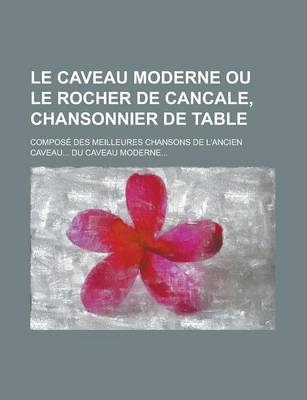Book cover for Le Caveau Moderne Ou Le Rocher de Cancale, Chansonnier de Table; Compose Des Meilleures Chansons de L'Ancien Caveau... Du Caveau Moderne...