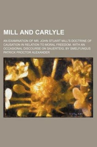 Cover of Mill and Carlyle; An Examination of Mr. John Stuart Mill's Doctrine of Causation in Relation to Moral Freedom. with an Occasional Discourse on Sauerteig, by Smelfungus