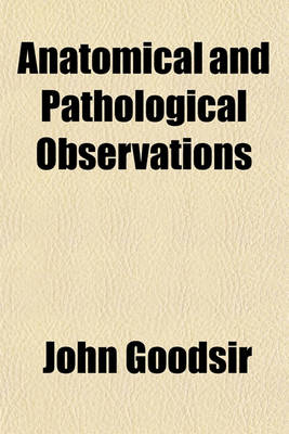 Book cover for Anatomical and Pathological Observations; By John Goodsir and Harry D. S. Goodsir