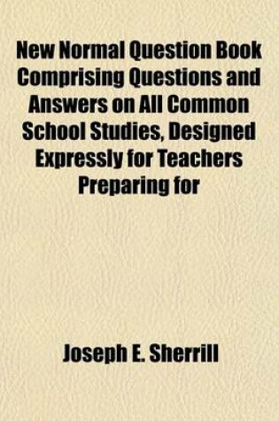 Cover of New Normal Question Book Comprising Questions and Answers on All Common School Studies, Designed Expressly for Teachers Preparing for