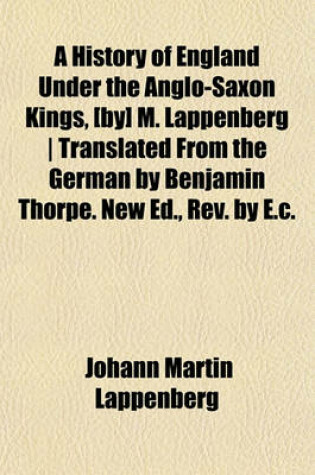 Cover of A History of England Under the Anglo-Saxon Kings, [By] M. Lappenberg - Translated from the German by Benjamin Thorpe. New Ed., REV. by E.C.