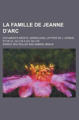 Cover of La Famille de Jeanne D'Arc; Documents Inedits, Genealogie, Lettres de J. Hordal Et de CL. Du Lys a Ch. Du Lys